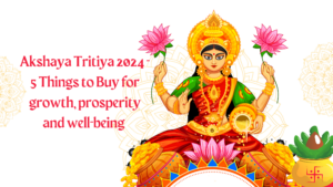 Akshaya Tritiya 2024 - 5 Things to Buy for growth, prosperity and well-being